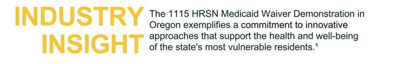 Industry Insight: The 1115 HRSN Medicaid Waiver Demonstration in Oregon exemplifies a commitment to innovative approaches that support the health and well-being of the state's most vulnerable residents.¹